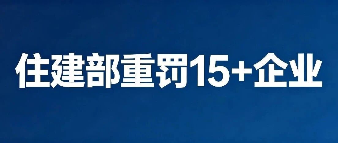 住建部连开15+罚单：特级/一级资质“全军覆没”，中铁、中建、地方国企全踩雷，1年禁入！